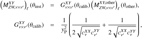 Mathematical equation: \begin{eqnarray} \left ( {M}^{XY}_{ZW,\nu \times \nu'}\right )_\ell(\theta_{\rm inst}) &=& G^{XY}_{\nu\times\nu'}(\theta_{\rm calib}) \left ( {M}^{XY,\mathrm{other}}_{ZW,\nu \times \nu'}\right )_\ell(\theta_{\rm other}) , \nonumber \\ G^{XY}_{\nu\times\nu'}(\theta_{\rm calib}) &=& \frac{1}{\calibM_{\rm P}^2} \left( \frac{1}{2\sqrt{\calibC^{XX}_{\nu}\calibC^{YY}_{\nu'}}} + \frac{1}{2\sqrt{\calibC^{XX}_{\nu'}\calibC^{YY}_{\nu}}} \right) , \label{eq:caldef} \end{eqnarray}