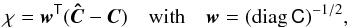 Mathematical equation: \begin{eqnarray} \chi = \vec{w}^\tens{T}(\vec{\hat{C}}-\vec{C}) \quad \text{with}\quad \vec{w} = (\mathrm{diag}\,\tens{C})^{-1/2} , \end{eqnarray}