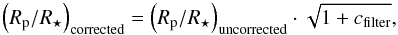 Mathematical equation: \begin{equation} \left(R_{\rm p}/R_{\star}\right)_{\mathrm{corrected}}=\left(R_{\rm p}/R_{\star}\right)_{\mathrm{uncorrected}}\cdot\sqrt{1+c_{\mathrm{filter}}} \label{eq:roughdi} , \end{equation}