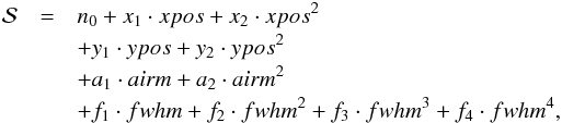 Mathematical equation: \begin{eqnarray} \mathcal{S}&=&n_0 + x_1\cdot xpos+x_2\cdot xpos^2\notag\\ & & + y_1\cdot ypos+y_2\cdot ypos^2\notag\\ & & + a_1\cdot airm+a_2\cdot airm^2\notag\\ & & + f_1\cdot fwhm+f_2\cdot fwhm^2+f_3\cdot fwhm^3+f_4\cdot fwhm^4 , \end{eqnarray}
