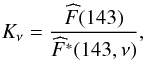 Mathematical equation: \begin{eqnarray} K_{\nu} = \frac{\widehat{F}(143)}{\widehat{F}^*(143,\nu)}, \end{eqnarray}