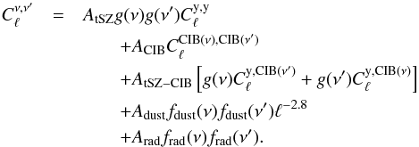 Mathematical equation: \begin{eqnarray} \label{eqmodmult} C_\ell^{\nu,\nu'} & = &A_{\rm tSZ }g(\nu)g(\nu')C^{\rm y,y}_\ell \nonumber \\ &&\qquad+A_{\rm CIB} C_\ell^{\rm CIB(\nu),CIB(\nu')} \nonumber \\ &&\qquad+A_{\rm tSZ-CIB} \left[g(\nu)C_\ell^{\rm y,CIB(\nu')} + g(\nu')C_\ell^{\rm y,CIB(\nu)}\right]\nonumber \\ &&\qquad+A_{\rm dust} f_{\rm dust}(\nu)f_{\rm dust}(\nu') \ell^{-2.8} \nonumber \\ &&\qquad+A_{\rm rad} f_{\rm rad}(\nu)f_{\rm rad}(\nu'). \end{eqnarray}
