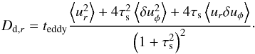 Mathematical equation: \begin{equation} D_{{\rm d},r} = t_{\rm eddy} \frac{\left< u^2_{r}\right> + 4\tau_{\rm s}^2 \left< \delta u^2_{\phi}\right> + 4\tau_{\rm s} \left< u_{r} \delta u_{\phi}\right>}{\left(1+\tau_{\rm s}^2 \right)^2} \cdot \label{eq:radDiff} \end{equation}