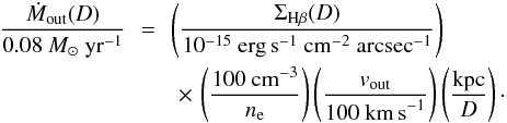 Mathematical equation: \begin{eqnarray} \frac{\dot M_\mathrm{out}(D)}{0.08~{M}_\odot~\mathrm{yr}^{-1}}\!\!&=&\!\!\left(\frac{\Sigma_{\mathrm{H}\beta}(D)}{10^{-15}~\mathrm{erg\,s}^{-1}~\mathrm{cm}^{-2}~\mathrm{arcsec}^{-1}}\right) \nonumber \\ && \times \, \left(\frac{100~\mathrm{cm}^{-3}}{n_\mathrm{e}}\right)\left(\frac{ v_\mathrm{out}}{100~\mathrm{km\,s}^{-1}} \right)\left(\frac{\mathrm{kpc}}{D}\right)\cdot \end{eqnarray}
