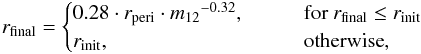 Mathematical equation: \begin{eqnarray} r_{\mathrm{final}} = \begin{cases} 0.28 \cdot {r_{\mathrm{peri}} \cdot {{m_{\mathrm{12}}}^{-0.32}}}, \hspace{2em} & \text{for} ~r_{\mathrm{final}} \leq r_{\mathrm{init}} \\ r_{\mathrm{init}}, & \text{otherwise}, \end{cases} \label{eq:discsize_Breslau} \end{eqnarray}