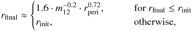 Mathematical equation: \begin{eqnarray} r_{\mathrm{final}} \approx \begin{cases} 1.6 \cdot {m_{\mathrm{12}}^{-0.2}} \cdot {r_{\mathrm{peri}}^{0.72}}, \hspace{2em} & \text{for} ~r_{\mathrm{final}} \leq r_{\mathrm{init}} \\ r_{\mathrm{init}}, & \text{otherwise}, \end{cases} \label{eq:discsize_formula} \end{eqnarray}