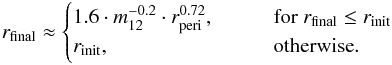 Mathematical equation: \begin{eqnarray*} r_{\mathrm{final}} \approx \begin{cases} 1.6 \cdot {m_{\mathrm{12}}^{-0.2}} \cdot {r_{\mathrm{peri}}^{0.72}}, \hspace{2em} & \text{for} ~r_{\mathrm{final}} \leq r_{\mathrm{init}} \\ r_{\mathrm{init}}, & \text{otherwise}. \end{cases} \end{eqnarray*}