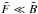 Mathematical equation: \hbox{$\tilde{F} \ll \tilde{B}$}