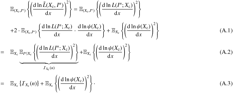 Mathematical equation: \appendix \setcounter{section}{1} \begin{eqnarray} \label{eq:app_derivation_bfi_identity_1} &&\mathbb{E}_{(X_{\rm c},I^n)} \left\{ \left( \frac{{\rm d} \ln \tilde{L}(X_{\rm c}, I^n)}{{\rm d} x} \right)^2 \right\} = \mathbb{E}_{(X_{\rm c},I^n)} \left\{ \left( \frac{{\rm d} \ln L(I^n; X_{\rm c})}{{\rm d} x} \right)^2 \right\} \nonumber\\[1mm] && + 2\cdot \mathbb{E}_{(X_{\rm c},I^n)} \left\{ \frac{{\rm d} \ln L(I^n; X_{\rm c})}{{\rm d} x} \cdot \frac{{\rm d} \ln \psi(X_{\rm c})}{{\rm d}x} \right\} + \mathbb{E}_{X_{\rm c}} \left\{ \left( \frac{{\rm d} \ln \psi(X_{\rm c})}{{\rm d}x} \right)^2\right\}\\[1mm] \label{eq:app_derivation_bfi_identity_1b} &=& \mathbb{E}_{X_{\rm c}} \underbrace{\mathbb{E}_{I^n|X_{\rm c}} \left\{ \left( \frac{{\rm d} \ln L(I^n; X_{\rm c})}{{\rm d} x} \right)^2 \right\}}_{\mathcal{I}_{X_{\rm c}}(n)} + \mathbb{E}_{X_{\rm c}} \left\{ \left( \frac{{\rm d} \ln \psi(X_{\rm c})}{{\rm d}x} \right)^2\right\}\\[1mm] \label{eq:app_derivation_bfi_identity_1c} &=& \mathbb{E}_{X_{\rm c}} \left\{ \mathcal{I}_{X_{\rm c}}(n) \right\} + \mathbb{E}_{X_{\rm c}} \left\{ \left( \frac{{\rm d} \ln \psi(X_{\rm c})}{{\rm d}x} \right)^2\right\}\cdot~~~~~~~~~~~~~~~~~~~~~~~~~~~~ \end{eqnarray}