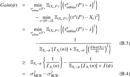 Mathematical equation: \appendix \setcounter{section}{2} \begin{eqnarray} \label{eq_sec_com_cr_3} Gain(\psi) &=& \min_{\tau_{\rm unbias}^n \in \mathcal{T}^n} \mathbb{E}_{(X_{\rm c}, I^n)} \left\{ \left( \tau_{\rm unbias}^n(I^n)-x \right)^2 \right\} \nonumber\\ && \quad -\min_{\tau^n: \mathbb{N}^n \rightarrow \mathbb{R}} \mathbb{E}_{(X_{\rm c},I^n)} \left\{ \left( \tau^n(I^n)-X_{\rm c} \right)^2 \right\}\nonumber\\ &= &\min_{\tau_{\rm unbias}^n \in \mathcal{T}^n} \mathbb{E}_{(X_{\rm c}, I^n)} \left\{ \left( \tau_{\rm unbias}^n(I^n)-x \right)^2 \right\} \nonumber\\ && \quad - \frac{1}{\mathbb{E}_{X_{\rm c}\sim \psi} \left\{ \mathcal{I}_{X_{\rm c}}(n) \right\} + \mathbb{E}_{X_{\rm c} \sim \psi} \left\{ \left( \frac{{\rm d} \ln \psi(X_{\rm c})}{{\rm d}x} \right)^2\right\}} \\ \label{eq_sec_com_cr_3b} &\geq& \mathbb{E}_{X_{\rm c}\sim \psi} \left\{ \frac{1}{\mathcal{I}_{X_{\rm c}}(n)} \right\} - \frac{1}{\mathbb{E}_{X_{\rm c}\sim \psi} \left\{ \mathcal{I}_{X_{\rm c}}(n) \right\} + \mathcal{I}(\psi)} \notag \\ & = &\sigma^2_{\rm MCR} - \sigma^2_{\rm BCR}. \end{eqnarray}