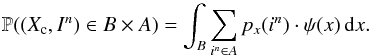 Mathematical equation: \begin{equation} \label{eq_sec_bayes_3} \mathbb{P}((X_{\rm c},I^n)\in B\times A)= \int_{B} \sum_{i^n\in A} p_{x}(i^n) \cdot \psi(x) \, {\rm d}x. \end{equation}