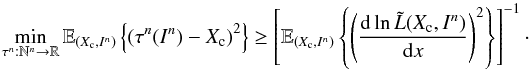 Mathematical equation: \begin{equation} \label{eq_sec_bayes_5b} \min_{\tau^n: \mathbb{N}^n \rightarrow \mathbb{R}} \mathbb{E}_{(X_{\rm c},I^n)} \left\{ \left( \tau^n(I^n)-X_{\rm c} \right)^2 \right\} \geq \left[ \mathbb{E}_{(X_{\rm c},I^n)} \left\{ \left( \frac{{\rm d} \ln \tilde{L}(X_{\rm c},I^n)}{{\rm d} x} \right)^2 \right\} \right]^{-1}\cdot \end{equation}