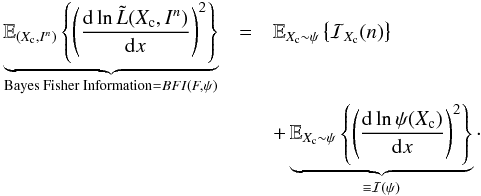 Mathematical equation: \begin{eqnarray} \label{eq_sec_bayes_6} \underbrace{\mathbb{E}_{(X_{\rm c},I^n)} \left\{ \left( \frac{{\rm d} \ln \tilde{L}(X_{\rm c}, I^n)}{{\rm d} x} \right)^2 \right\}}_{\text{Bayes Fisher Information} = BFI(F,\psi)} &=& \mathbb{E}_{X_{\rm c} \sim \psi} \left\{ \mathcal{I}_{X_{\rm c}}(n) \right\} \nonumber\\ &&+\underbrace{\mathbb{E}_{X_{\rm c} \sim \psi} \left\{ \left( \frac{{\rm d} \ln \psi(X_{\rm c})}{{\rm d}x} \right)^2\right\}}_{\equiv \mathcal{I}(\psi)}\cdot \end{eqnarray}