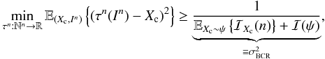 Mathematical equation: \begin{eqnarray} \label{eq_sec_bayes_7} \min_{\tau^n: \mathbb{N}^n \rightarrow \mathbb{R}} \mathbb{E}_{(X_{\rm c},I^n)} \left\{ \left( \tau^n(I^n)-X_{\rm c} \right)^2 \right\} \geq \underbrace{\frac{1}{\mathbb{E}_{X_{\rm c}\sim \psi} \left\{ \mathcal{I}_{X_{\rm c}}(n) \right\} + \mathcal{I}(\psi) }}_{\equiv \sigma^2_{\rm BCR}}, \end{eqnarray}