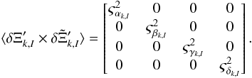 Mathematical equation: \begin{eqnarray} \begin{split} \label{eq:10} &\langle \delta \Xi_{k,I}' \times \delta \Tilde{\Xi}_{k,I}' \rangle = \begin{bmatrix} \varsigma^2_{\alpha_{k,I}} & 0 & 0 & 0 \\ 0 & \varsigma^2_{\beta_{k,I}} & 0 & 0 \\ 0 & 0 & \varsigma^2_{\gamma_{k,I}} & 0 \\ 0 & 0 & 0 & \varsigma^2_{\delta_{k,I}} \\ \end{bmatrix}. \end{split} \end{eqnarray}