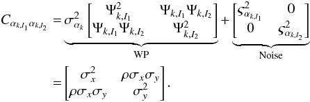 Mathematical equation: \begin{eqnarray} \begin{split} C_{\alpha_{k,I_1} \alpha_{k,I_2}} = & \underbrace{\sigma^2_{\alpha_{k}} \begin{bmatrix} \Psi^2_{k, I_1} & \Psi_{k, I_1} \Psi_{k, I_2} \\ \Psi_{k, I_1} \Psi_{k, I_2} & \Psi^2_{k, I_2} \\ \end{bmatrix} }_{\rm WP} + \underbrace{\begin{bmatrix} \varsigma^2_{\alpha_{k, I_1}} & 0 \\ 0 & \varsigma^2_{\alpha_{k, I_2}} \\ \end{bmatrix}}_{\rm Noise} \\ = & \begin{bmatrix} \sigma^2_{x} & \rho\sigma_{x}\sigma_{y} \\ \rho\sigma_{x}\sigma_{y} & \sigma^2_{y} \\ \end{bmatrix}. \end{split} \label{eq:12} \end{eqnarray}