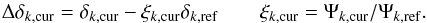 Mathematical equation: \begin{equation} \Delta \delta_{k,{\rm cur}} = \delta_{k,{\rm cur}} - \xi_{k,{\rm cur}}\delta_{k,{\rm ref}} \qquad \xi_{k,{\rm cur}} = \Psi_{k,{\rm cur}}/\Psi_{k,{\rm ref}}. \label{eq:17} \end{equation}