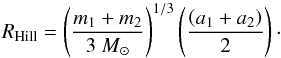 Mathematical equation: \begin{equation} R_{\rm Hill} = \left(\frac{m_1 + m_2} {3~M_{\odot}}\right )^{1/3} \left( \frac{\left(a_1 + a_2\right)} {2}\right)\cdot \label{eq:cha2} \end{equation}