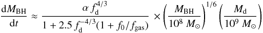 Mathematical equation: \begin{eqnarray*} \frac{{\rm d}M_{\rm BH}}{{\rm d}t} \approx {\alpha \, f_{\rm d}^{4/3}\over 1+2.5\,f_{\rm d}^{-4/3}(1 + f_0/f_{\rm gas}) } \, \times \left( \frac{M_{\rm BH}}{10^8~M_{\odot}}\right)^{1/6} \left( \frac{M_{\rm d}}{10^9~M_{\odot}}\right) \end{eqnarray*}