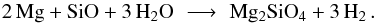 Mathematical equation: \begin{equation} \label{e_path_ol} {\rm 2 \, Mg + SiO + 3 \, H_2 O } \,\, \longrightarrow \,\, {\rm Mg_2 SiO_4 + 3 \, H_2 } \, . \end{equation}
