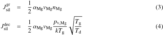 Mathematical equation: \begin{eqnarray} J^{\rm gr}_{\rm sil} & = & \frac{1}{2} \, \alpha_{\rm Mg} v_{\rm Mg} n_{\rm Mg} \label{e_jgr_ol} \\ J^{\rm dec}_{\rm sil} & =& \frac{1}{2} \, \alpha_{\rm Mg} v_{\rm Mg} \frac{p_{\rm v , Mg}}{k T_{\rm g}} \sqrt{\frac{T_{\rm g}}{T_{\rm d}}} \end{eqnarray}