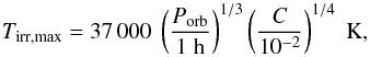 Mathematical equation: \begin{equation} T_{\rm irr, max} = 37\,000 \; \left( \frac{P_{\rm orb}}{1 \; \rm h} \right)^{1/3} \left( \frac{C}{10^{-2}} \right)^{1/4} \; \rm K, \end{equation}