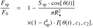 Mathematical equation: \begin{eqnarray} \nonumber \label{eq:spotflux} \frac{F_\mathrm{sp}}{F_0} &=& 1 - \frac{S_\mathrm{sp} \cdot \cos[\, \theta(t)]}{\pi R_{\star}^{2}} \,\\ &&\times ( 1 - t_\mathrm{sp}^4 )\cdot I[\, \theta(t)\, ,c_1,c_2] . \end{eqnarray}
