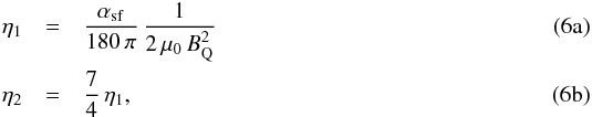 Mathematical equation: % subequation 1034 0 \begin{eqnarray} \eta_1 & = &\frac{\alpha_{\rm sf}}{180\,\pi} \, \frac{1}{2\,\mu_0\,\BQ^2} \\ \eta_2 & =& \frac{7}{4} \, \eta_1, \end{eqnarray}