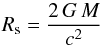 Mathematical equation: \begin{equation} \Rs = \frac{2\,G\,M}{c^2} \end{equation}