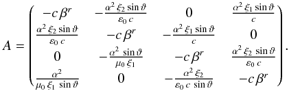 Mathematical equation: \begin{equation} A = \begin{pmatrix} -c\,\beta^r & -\frac{\alpha^2\,\xi_2\sin\vartheta}{\varepsilon_0\,c} & 0 & \frac{\alpha^2\,\xi_1\sin\vartheta}{c} \\ \frac{\alpha^2\,\xi_2\sin\vartheta}{\varepsilon_0\,c} & -c\,\beta^r & -\frac{\alpha^2\,\xi_1\sin\vartheta}{c} & 0 \\ 0 & -\frac{\alpha^2\,\sin\vartheta}{\mu_0\,\xi_1} & -c\,\beta^r & \frac{\alpha^2\,\xi_2\,\sin\vartheta}{\varepsilon_0\,c} \\ \frac{\alpha^2}{\mu_0\,\xi_1\,\sin\vartheta} & 0 & -\frac{\alpha^2\,\xi_2}{\varepsilon_0\,c\,\sin\vartheta} & -c\,\beta^r \end{pmatrix}. \end{equation}