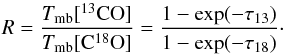 Mathematical equation: \begin{equation} R = \frac{T_{\rm mb}[^{13}{\rm CO}]} { T_{\rm mb}[{\rm C}^{18}{\rm O}] } = \frac{ 1 - \exp(-\tau_{13}) } { 1 - \exp(-\tau_{18})}\cdot \label{eq:tau} \end{equation}