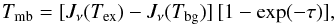 Mathematical equation: \begin{equation} T_{\rm mb} = [ J_\nu(T_{\rm ex}) - J_\nu(T_{\rm bg}) ] \, [ 1 - \exp(-\tau) ], \label{eq:radtransf} \end{equation}