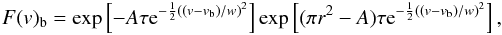 Mathematical equation: \begin{equation} \label{eq:blob} F(v)_{\rm b}=\exp\left[-A\tau {\rm e}^{-\frac{1}{2}\left((v-v_{\rm b})/w\right)^2}\right]\exp\left[(\pi r^2 - A)\tau {\rm e}^{-\frac{1}{2}\left((v-v_{\rm b})/w\right)^2}\right], \end{equation}