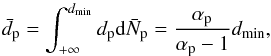 Mathematical equation: \begin{equation} \label{eq-d_p mean} \bar{d}_{\rm{p}} = \int_{+\infty}^{d_{\rm{min}}} d_{\rm{p}} {\rm{d}}\bar{N}_{\rm{p}} = \frac{\alpha_{\rm{p}}}{\alpha_{\rm{p}}-1}d_{\rm{min}}, \end{equation}