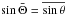 Mathematical equation: \hbox{$\sin\bar{\Theta} = \overline{\sin\theta}$}