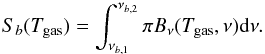 Mathematical equation: \begin{equation} S_{b}(T_{{\rm gas}}) = \int_{\nu_{b,1}}^{\nu_{b,2}}\pi B_{\nu}(T_{{\rm gas}},\nu){\rm d}\nu . \end{equation}