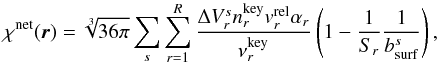 Mathematical equation: \begin{equation} \label{eq:chinet} \chi^{\rm net}(\vec{r}) = \sqrt[3]{36\pi}\sum_{s}\sum_{r = 1}^{R} \frac{\Delta V_{r}^{s}n_{r}^{\rm key}v_{r}^{\rm rel}\alpha_{r}}{\nu_{r}^{\rm key}}\left(1 - \frac{1}{S_{r}}\frac{1}{b^{s}_{\rm surf}}\right), \end{equation}