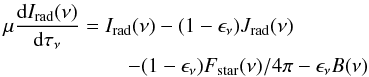 Mathematical equation: \begin{eqnarray} && \mu \frac{{\rm d}I_\mathrm{rad}(\nu)}{{\rm d}\tau_\nu} = I_\mathrm{rad}(\nu)-(1-\epsilon_\nu)J_\mathrm{rad}(\nu) \nonumber\\ &&\qquad\qquad\qquad - (1-\epsilon_\nu)F_\mathrm{star}(\nu)/4\pi - \epsilon_\nu B(\nu) \end{eqnarray}