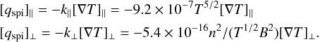 Mathematical equation: \begin{eqnarray*} &&[q_{\rm spi}]_{||} =-k_{||}[\nabla T]_{||} = -9.2 \times10^{-7}T^{5/2}[\nabla T]_{||}\\ &&[q_{\rm spi}]_{\bot}= -k_{\bot}[\nabla T]_{\bot} = -5.4\times10^{-16}n^2/(T^{1/2}B^2)[\nabla T]_{\bot}. \end{eqnarray*}