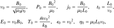 Mathematical equation: \begin{eqnarray} &&{v}_{0}=\frac{{B}_{0}}{\sqrt{{\mu}_{0}{\rho}_{0}}},~~~~~~ {P}_{0}=\frac{{{B}_{0}}^2}{{\mu}_{0}},~~~~~~ {j}_{0}=\frac{{B}_{0}}{{\mu}_{0}{L}_{0}},~~~~~ {t}_{0}=\frac{{L}_{0}}{{v}_{0}},~~~~~~\nonumber \\ &&{E}_{0}={{v}_{0}}{{B}_{0}},~~~ {T}_{0}=\frac{{\bar{m}}{{v}_{0}}^2}{{k}_{\rm B}},~~~ {\epsilon}_{0}={{v}_{0}}^2,~~~ {\eta}_{0}={\mu}_{0}{{L}_{0}}{{v}_{0}},~~~~\nonumber \label{eq:norm} \end{eqnarray}