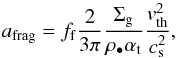 Mathematical equation: \begin{equation} \label{afrag} a_{\rm{frag}} = {f_{\rm f}} \frac{2}{3\pi} \frac{\Sigma_{\rm{g}}}{\rho_{\bullet}\alpha_{\rm t}}\frac{v_{\rm{th}}^2}{c_{\rm{s}}^2}, \end{equation}