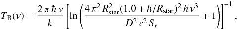 Mathematical equation: \begin{equation} T_{\rm B}(\nu) = \frac { 2\,\pi\,\hbar\,\nu }{ k } \left [\ln \left ( \frac{4\,\pi^2\,R^2_{\rm star}(1.0+h/R_{\rm star})^2\,\hbar\,\nu^3}{D^2\,c^2\,S\!_{\nu}} + 1\right ) \right]^{-1}, \end{equation}