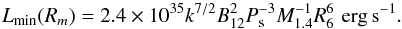 Mathematical equation: \begin{equation} \label{magac} L_{\rm min}(R_m) = 2.4 \times 10^{35} k^{7/2} B_{12}^2 P_{\rm s}^{-3} M_{1.4}^{-1} R_{6}^6 \, \, {\rm erg \, s^{-1}} . \end{equation}