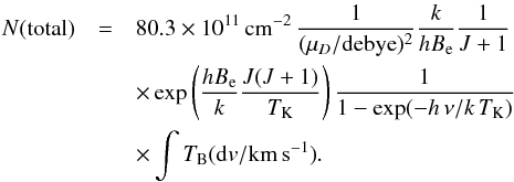 \appendix \setcounter{section}{1} \begin{eqnarray} N({\rm total})&=&80.3\times10^{11}\,\mathrm{cm^{-2}}\,\frac{1}{(\mu_D/\mathrm{debye})^2} \frac{k}{h B_\mathrm{e}}\frac{1}{J+1} \nonumber \\ &&\times \exp\left(\frac{h B_\mathrm{e}}{k}\frac{J(J+1)}{T_\mathrm{K}}\right) \frac{1}{1-\exp(-h\,\nu/k\,T_\mathrm{K})} \nonumber \\ &&\times \int T_\mathrm{B} \mathrm{(d}v{\rm / km\,s^{-1})}. \end{eqnarray}