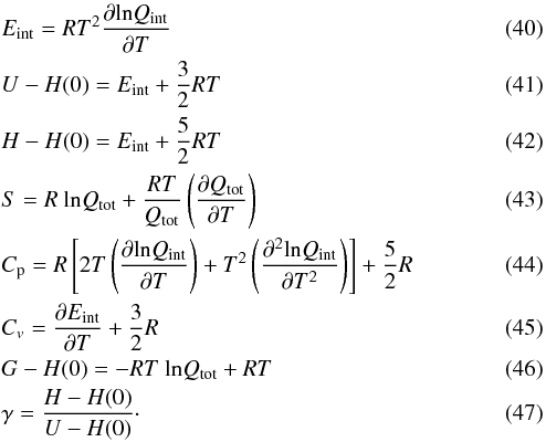 \begin{eqnarray} &&E_{\rm int} = RT^2\frac{\partial {\rm ln}Q_{\rm int}}{\partial T} \\ &&U-H(0)= E_{\rm int}+\frac{3}{2}RT \\ && H-H(0)= E_{\rm int}+\frac{5}{2}RT \\ && S = R~ {\rm ln}Q_{\rm tot} + \frac{RT}{Q_{\rm tot}}\left( \frac{\partial Q_{\rm tot}}{\partial T} \right) \\ && C_{\rm p}=R\left[2T \left(\frac{\partial {\rm ln}Q_{\rm int}}{\partial T}\right)+T^2\left(\frac{\partial^2 {\rm ln} Q_{\rm int}}{\partial T^2}\right)\right]+\frac{5}{2}R \\ && C_v=\frac{\partial E_{\rm int}}{\partial T} +\frac{3}{2}R \\ && G-H(0) = -RT~{\rm ln}Q_{\rm tot}+RT \\ && \gamma=\frac{H-H(0)}{U-H(0)}\cdot \end{eqnarray}