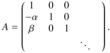 \begin{equation} A=\begin{pmatrix} 1 & 0 & 0 & & \\ -\alpha & 1 & 0 & & \\ \beta & 0 & 1 & & \\ & & & \ddots & \end{pmatrix}. \end{equation}