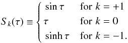 \begin{equation} S_k(\tau)\equiv\left\{ \begin{aligned} &\sin \tau &&\text{for}\,\,k=+1 \\ &\tau &&\text{for}\,\,k=0 \\ &\sinh \tau &&\text{for}\,\,k=-1. \end{aligned}\right. \label{eq:21} \end{equation}