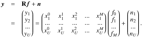\begin{eqnarray} \label{eq:setup} \vec{y} &=& \mathbf{R} \vec{f} +\vec{n} \notag\\ &=&\begin{pmatrix} y_1\\y_2\\...\\y_U \end{pmatrix} = \begin{pmatrix} x_1^0 & x_1^1&x_1^2&...&x_1^M\\ ...&...&...&...&...\\ x_U^0&x_U^1&x_U^2&...&x_U^M \end{pmatrix} \begin{pmatrix} f_0\\f_1\\...\\f_M \end{pmatrix}+\begin{pmatrix} n_1\\n_2\\...\\n_U \end{pmatrix} . \end{eqnarray}