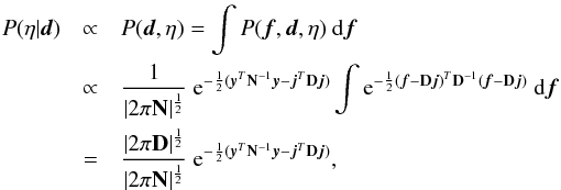 \begin{eqnarray} P(\eta|\vec{d}) &\propto& P(\vec{d},\eta) = \int P(\vec{f},\vec{d},\eta) \ \mathrm{d}\vec{f} \notag\\ &\propto& \frac{1}{|2 \pi \mathbf{N}|^{\frac{1}{2}}} \ {\rm e}^{-\frac{1}{2} (\vec{y}^T\mathbf{N}^{-1}\vec{y} - \vec{j}^T\mathbf{D}\vec{j})} \int {\rm e}^{-\frac{1}{2} (\vec{f}-\mathbf{D}\vec{j})^T\mathbf{D}^{-1}(\vec{f}-\mathbf{D}\vec{j})} \ \mathrm{d}\vec{f} \notag\\ &=& \frac{|2 \pi \mathbf{D}|^{\frac{1}{2}}}{|2 \pi \mathbf{N}|^{\frac{1}{2}}} \ {\rm e}^{-\frac{1}{2} (\vec{y}^T\mathbf{N}^{-1}\vec{y} - \vec{j}^T\mathbf{D}\vec{j})} , \end{eqnarray}