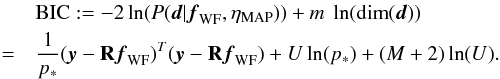 \begin{eqnarray} \label{eq:BICv} &&\mathrm{BIC} := - 2 \ln(P(\vec{d}|\vec{f}_{\mathrm{WF}} , \eta_{\mathrm{MAP}}))+m \ \ln(\mathrm{dim}(\vec{d})) \notag\\ &=&\frac{1}{p_*} (\vec{y}-\mathbf{R}\vec{f}_{\mathrm{WF}})^T(\vec{y}-\mathbf{R}\vec{f}_{\mathrm{WF}})+U\ln(p_*)+(M+2)\ln(U) .\!\! \end{eqnarray}